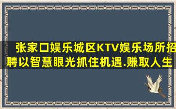 张家口娱乐城区KTV娱乐场所招聘以智慧眼光抓住机遇.赚取人生